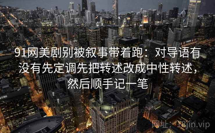 详细阅读:91网美剧别被叙事带着跑:对导语有没有先定调先把转述改成中性转述,然后顺手记一笔 91网美剧别被叙事带着跑:对导语有没有先定调先把转述改成中性转述,然后顺手记一笔