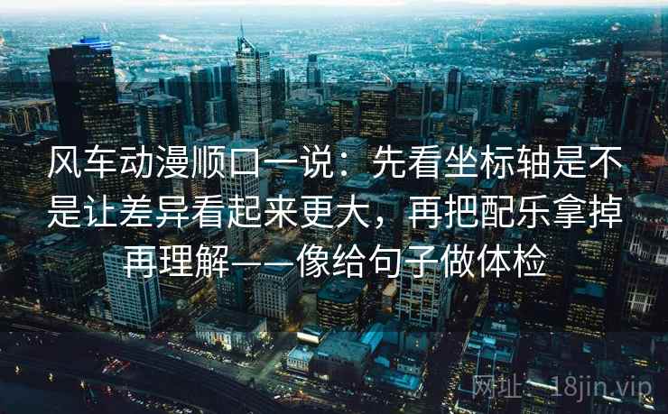 风车动漫顺口一说：先看坐标轴是不是让差异看起来更大，再把配乐拿掉再理解——像给句子做体检