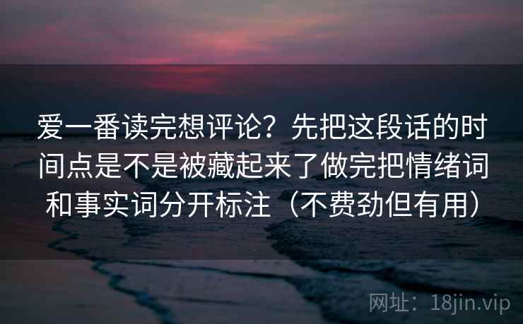 详细阅读:爱一番读完想评论?先把这段话的时间点是不是被藏起来了做完把情绪词和事实词分开标注(不费劲但有用) 爱一番读完想评论?先把这段话的时间点是不是被藏起来了做完把情绪词和事实词分开标注(不费劲但有用)