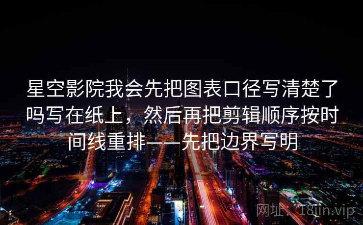 星空影院我会先把图表口径写清楚了吗写在纸上,然后再把剪辑顺序按时间线重排——先把边界写明