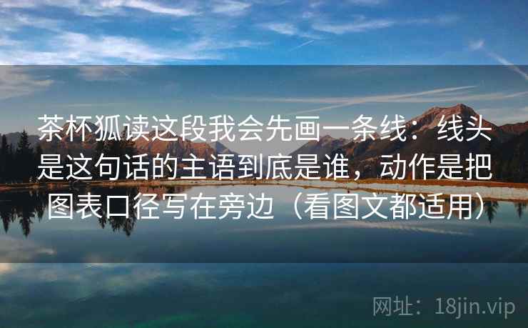 茶杯狐读这段我会先画一条线:线头是这句话的主语到底是谁,动作是把图表口径写在旁边(看图文都适用)