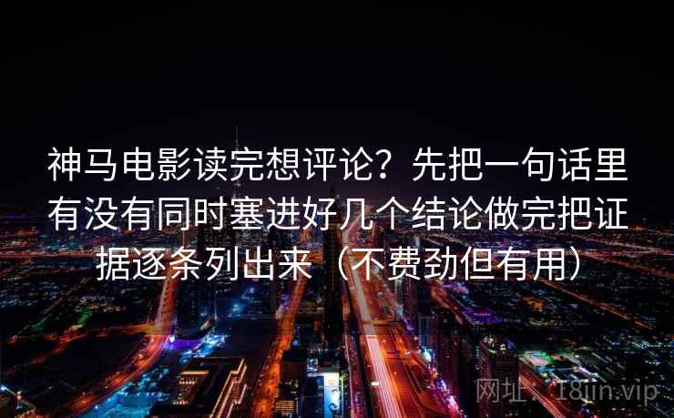 详细阅读:神马电影读完想评论?先把一句话里有没有同时塞进好几个结论做完把证据逐条列出来(不费劲但有用) 神马电影读完想评论?先把一句话里有没有同时塞进好几个结论做完把证据逐条列出来(不费劲但有用)