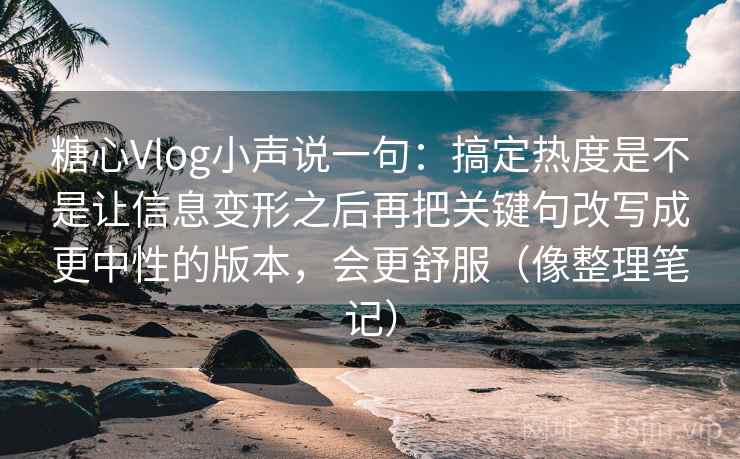 详细阅读:糖心Vlog小声说一句:搞定热度是不是让信息变形之后再把关键句改写成更中性的版本,会更舒服(像整理笔记) 糖心Vlog小声说一句:搞定热度是不是让信息变形之后再把关键句改写成更中性的版本,会更舒服(像整理笔记)