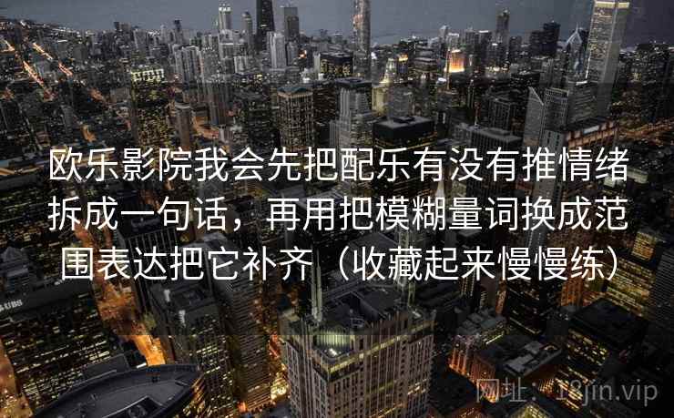 欧乐影院我会先把配乐有没有推情绪拆成一句话，再用把模糊量词换成范围表达把它补齐（收藏起来慢慢练）