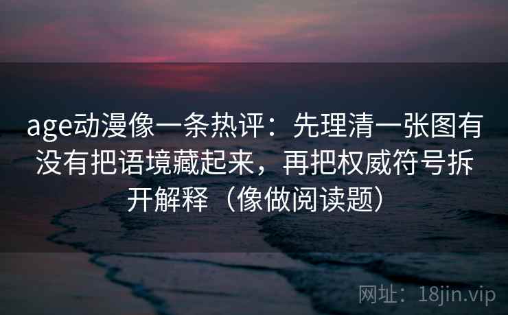 age动漫像一条热评：先理清一张图有没有把语境藏起来，再把权威符号拆开解释（像做阅读题）