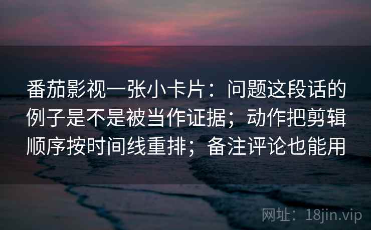 番茄影视一张小卡片：问题这段话的例子是不是被当作证据；动作把剪辑顺序按时间线重排；备注评论也能用