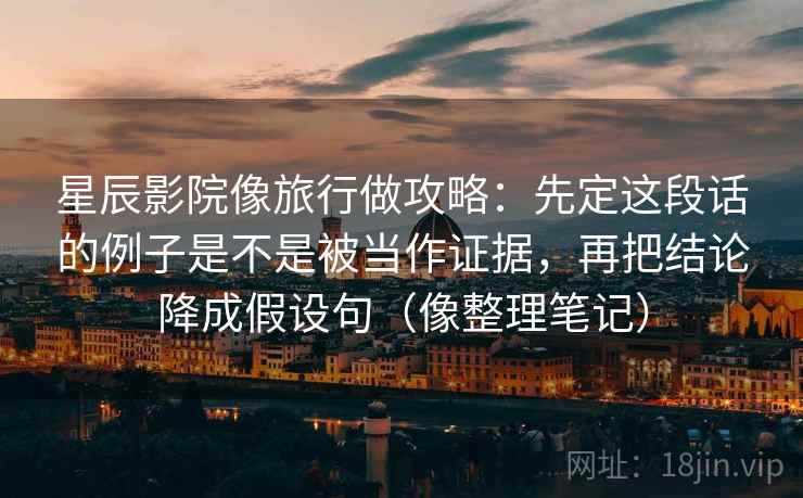 星辰影院像旅行做攻略：先定这段话的例子是不是被当作证据，再把结论降成假设句（像整理笔记）