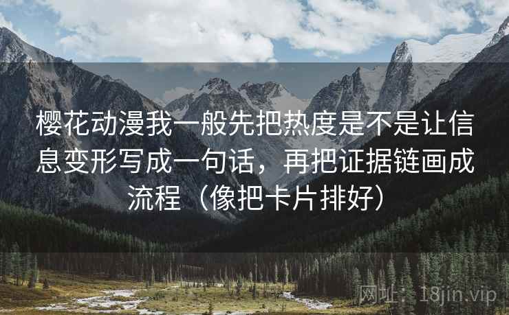 樱花动漫我一般先把热度是不是让信息变形写成一句话，再把证据链画成流程（像把卡片排好）