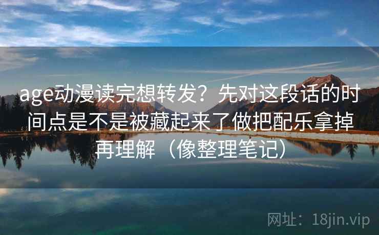 age动漫读完想转发？先对这段话的时间点是不是被藏起来了做把配乐拿掉再理解（像整理笔记）