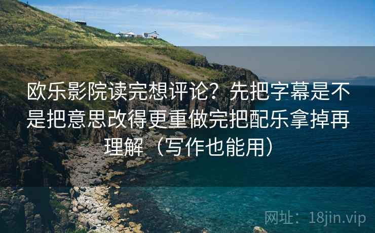 欧乐影院读完想评论？先把字幕是不是把意思改得更重做完把配乐拿掉再理解（写作也能用）