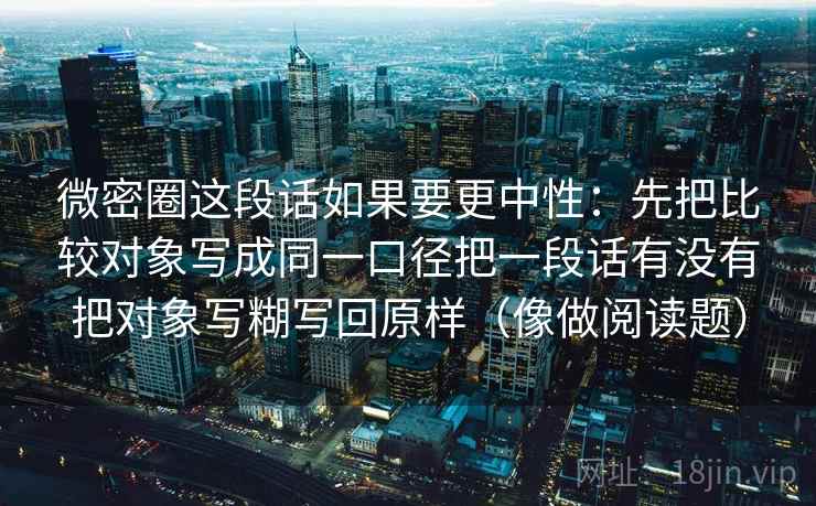 微密圈这段话如果要更中性：先把比较对象写成同一口径把一段话有没有把对象写糊写回原样（像做阅读题）