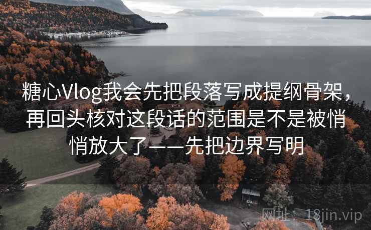 糖心Vlog我会先把段落写成提纲骨架，再回头核对这段话的范围是不是被悄悄放大了——先把边界写明