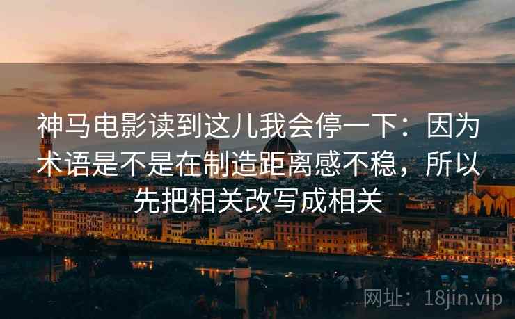 神马电影读到这儿我会停一下：因为术语是不是在制造距离感不稳，所以先把相关改写成相关