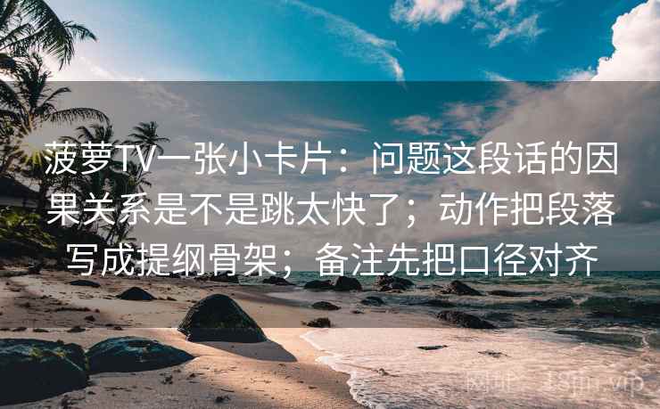 菠萝TV一张小卡片：问题这段话的因果关系是不是跳太快了；动作把段落写成提纲骨架；备注先把口径对齐