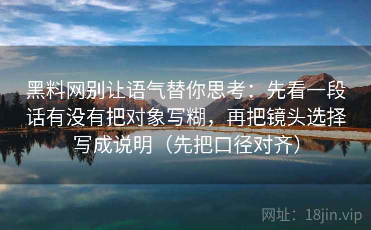黑料网别让语气替你思考：先看一段话有没有把对象写糊，再把镜头选择写成说明（先把口径对齐）