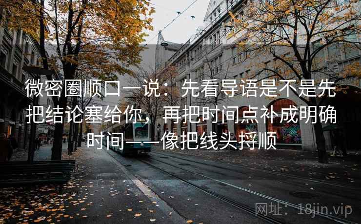 微密圈顺口一说：先看导语是不是先把结论塞给你，再把时间点补成明确时间——像把线头捋顺