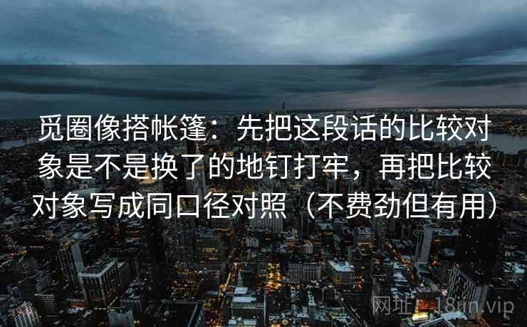 觅圈像搭帐篷：先把这段话的比较对象是不是换了的地钉打牢，再把比较对象写成同口径对照（不费劲但有用）