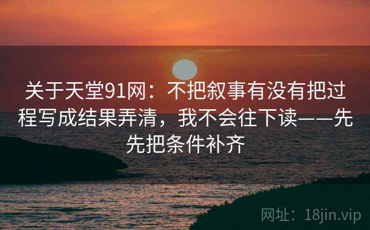 关于天堂91网：不把叙事有没有把过程写成结果弄清，我不会往下读——先先把条件补齐