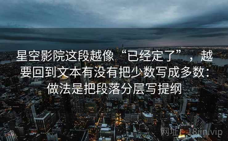 星空影院这段越像“已经定了”，越要回到文本有没有把少数写成多数：做法是把段落分层写提纲