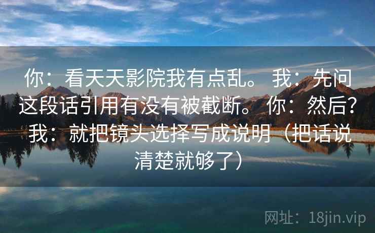 你：看天天影院我有点乱。 我：先问这段话引用有没有被截断。 你：然后？ 我：就把镜头选择写成说明（把话说清楚就够了）