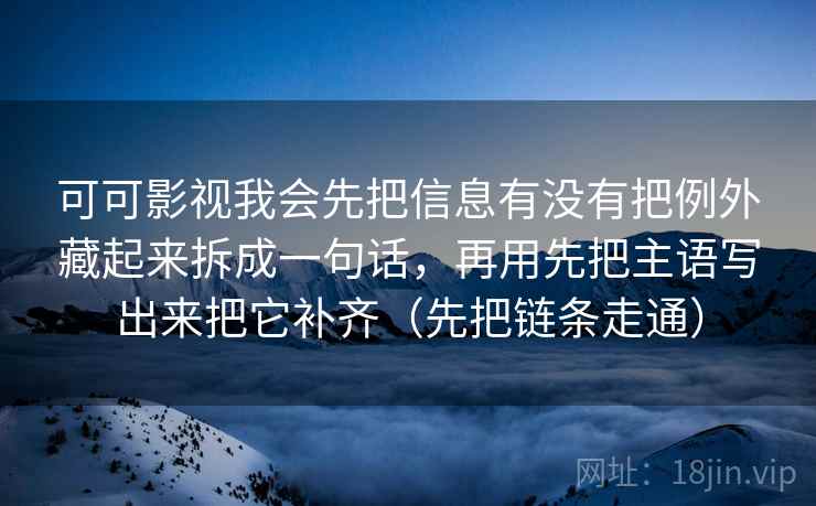 可可影视我会先把信息有没有把例外藏起来拆成一句话，再用先把主语写出来把它补齐（先把链条走通）