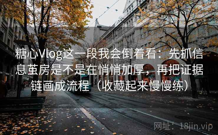 糖心Vlog这一段我会倒着看：先抓信息茧房是不是在悄悄加厚，再把证据链画成流程（收藏起来慢慢练）