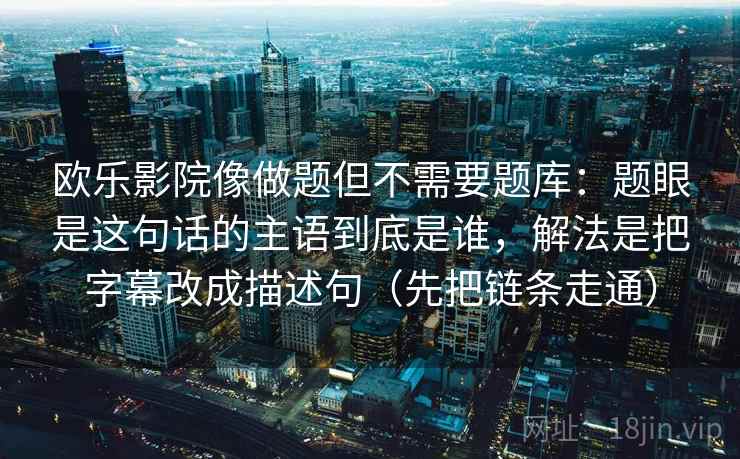 欧乐影院像做题但不需要题库：题眼是这句话的主语到底是谁，解法是把字幕改成描述句（先把链条走通）