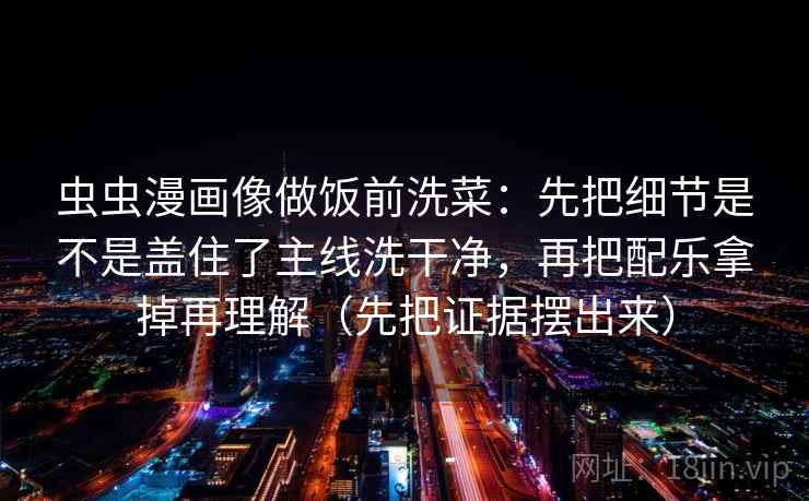 虫虫漫画像做饭前洗菜：先把细节是不是盖住了主线洗干净，再把配乐拿掉再理解（先把证据摆出来）