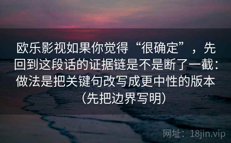 欧乐影视如果你觉得“很确定”，先回到这段话的证据链是不是断了一截：做法是把关键句改写成更中性的版本（先把边界写明）